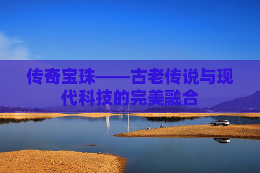 传奇宝珠——古老传说与现代科技的完美融合 传奇宝珠——古老传说与现代科技的完美融合