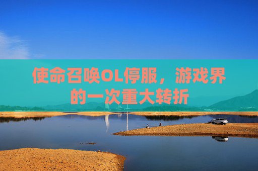 使命召唤OL停服,游戏界的一次重大转折 使命召唤OL停服,游戏界的一次重大转折