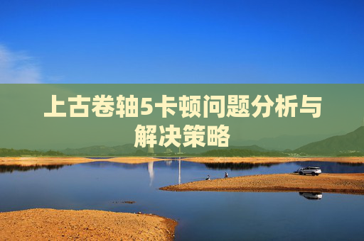 上古卷轴5卡顿问题分析与解决策略 上古卷轴5卡顿问题分析与解决策略