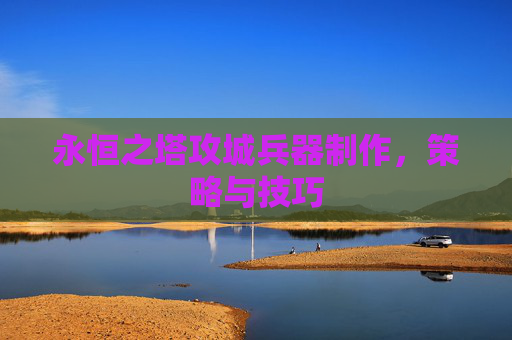 永恒之塔攻城兵器制作，策略与技巧
