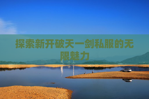 探索新开破天一剑私服的无限魅力 探索新开破天一剑私服的无限魅力