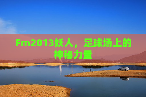 Fm2013妖人,足球场上的神秘力量 Fm2013妖人,足球场上的神秘力量
