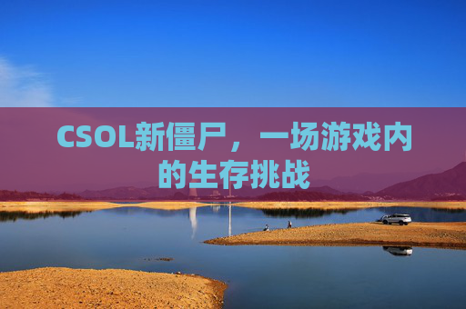 CSOL新僵尸,一场游戏内的生存挑战 CSOL新僵尸,一场游戏内的生存挑战