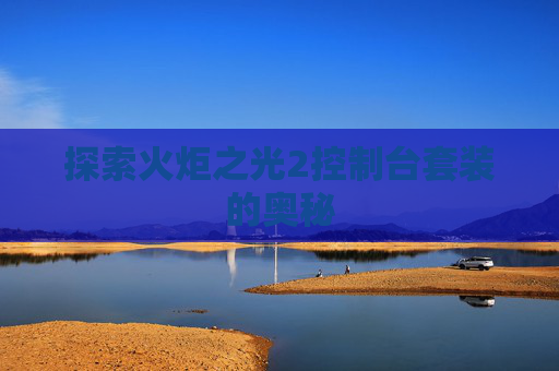 探索火炬之光2控制台套装的奥秘 探索火炬之光2控制台套装的奥秘