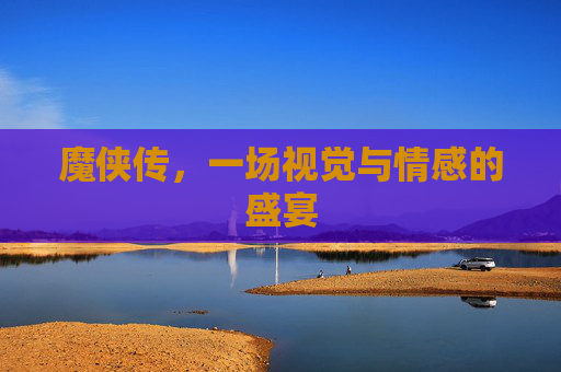 魔侠传,一场视觉与情感的盛宴 魔侠传,一场视觉与情感的盛宴