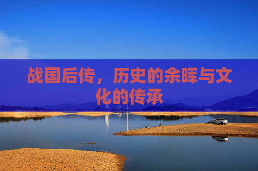 战国后传,历史的余晖与文化的传承 战国后传,历史的余晖与文化的传承