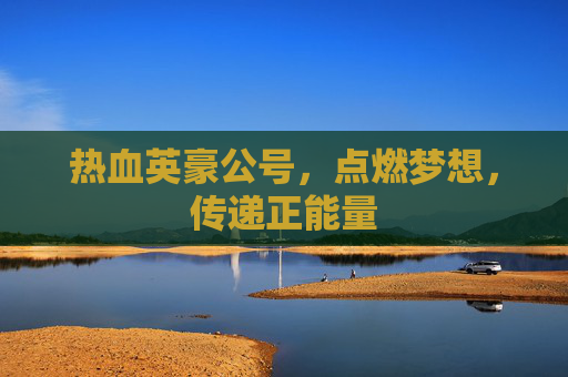 热血英豪公号,点燃梦想,传递正能量 热血英豪公号,点燃梦想,传递正能量
