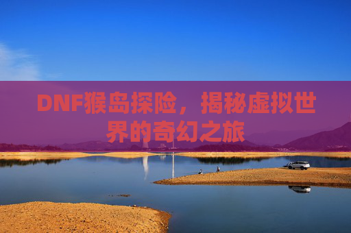 DNF猴岛探险,揭秘虚拟世界的奇幻之旅 DNF猴岛探险,揭秘虚拟世界的奇幻之旅
