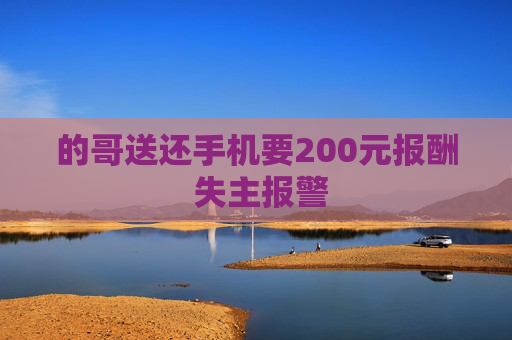 的哥送还手机要200元报酬 失主报警 的哥送还手机要200元报酬 失主报警