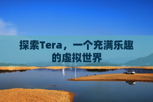 探索Tera,一个充满乐趣的虚拟世界 探索Tera,一个充满乐趣的虚拟世界