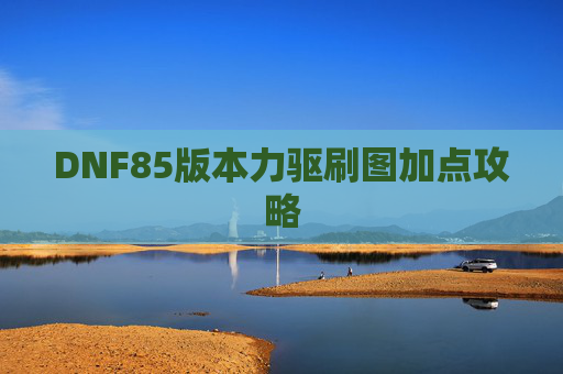 DNF85版本力驱刷图加点攻略 DNF85版本力驱刷图加点攻略