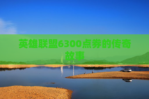 英雄联盟6300点券的传奇故事 英雄联盟6300点券的传奇故事
