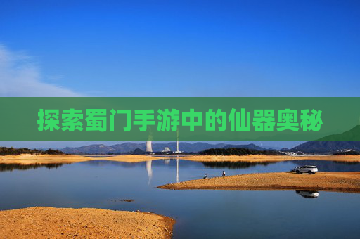 探索蜀门手游中的仙器奥秘