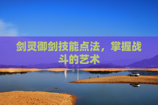 剑灵御剑技能点法,掌握战斗的艺术 剑灵御剑技能点法,掌握战斗的艺术