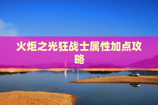 火炬之光狂战士属性加点攻略 火炬之光狂战士属性加点攻略