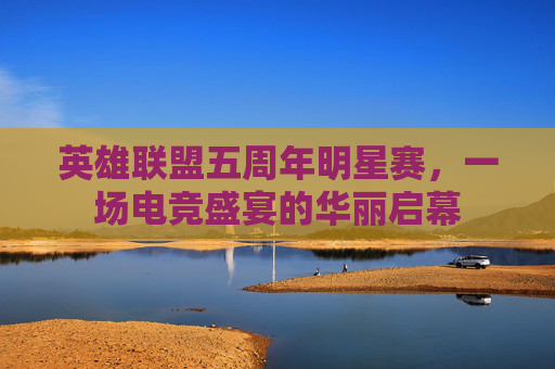 英雄联盟五周年明星赛，一场电竞盛宴的华丽启幕