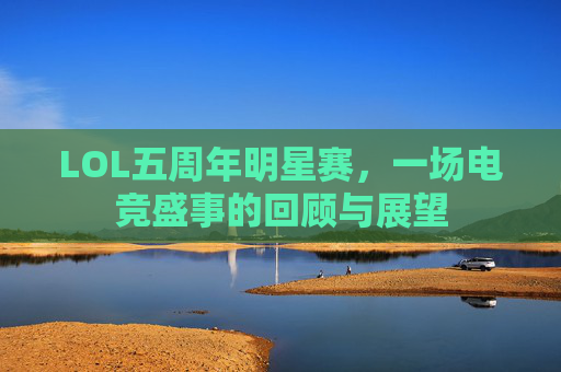 LOL五周年明星赛,一场电竞盛事的回顾与展望 LOL五周年明星赛,一场电竞盛事的回顾与展望