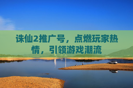诛仙2推广号,点燃玩家热情,引领游戏潮流 诛仙2推广号,点燃玩家热情,引领游戏潮流