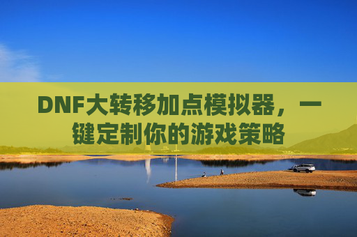 DNF大转移加点模拟器，一键定制你的游戏策略