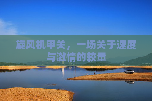 旋风机甲关,一场关于速度与激情的较量 旋风机甲关,一场关于速度与激情的较量