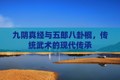 九阴真经与五郎八卦棍,传统武术的现代传承 九阴真经与五郎八卦棍,传统武术的现代传承
