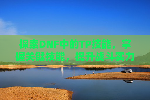 探索DNF中的TP技能，掌握关键技能，提升战斗实力