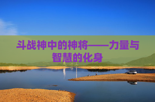 斗战神中的神将——力量与智慧的化身