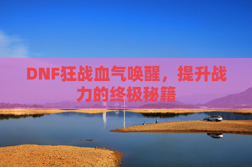 DNF狂战血气唤醒,提升战力的终极秘籍 DNF狂战血气唤醒,提升战力的终极秘籍