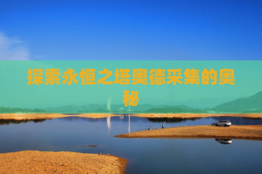 探索永恒之塔奥德采集的奥秘 探索永恒之塔奥德采集的奥秘
