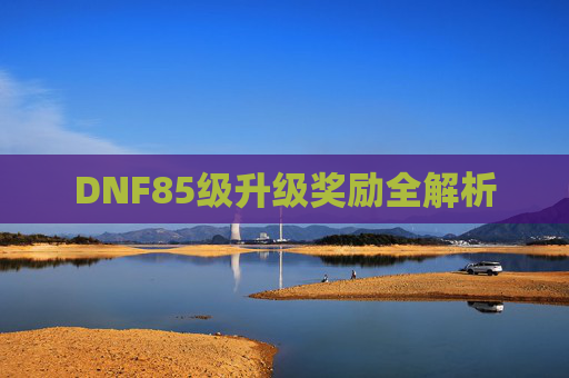 DNF85级升级奖励全解析 DNF85级升级奖励全解析