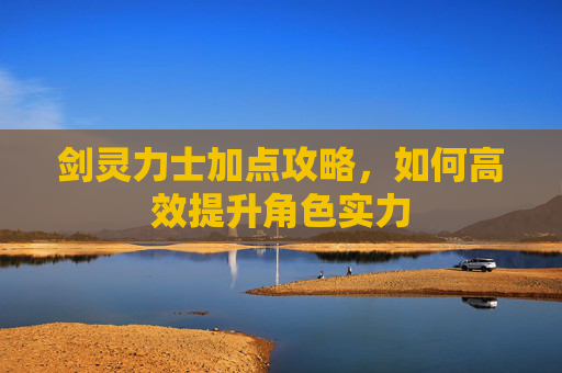 剑灵力士加点攻略,如何高效提升角色实力 剑灵力士加点攻略,如何高效提升角色实力
