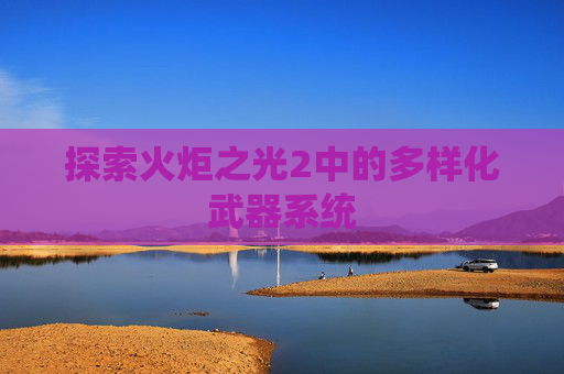 探索火炬之光2中的多样化武器系统 探索火炬之光2中的多样化武器系统