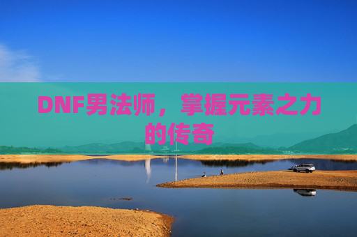DNF男法师,掌握元素之力的传奇 DNF男法师,掌握元素之力的传奇