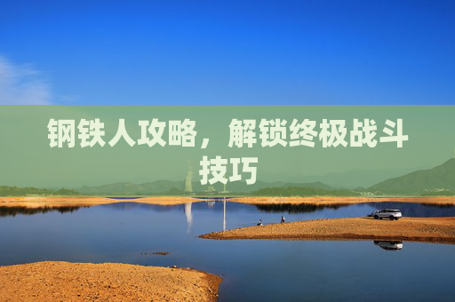 钢铁人攻略,解锁终极战斗技巧 钢铁人攻略,解锁终极战斗技巧