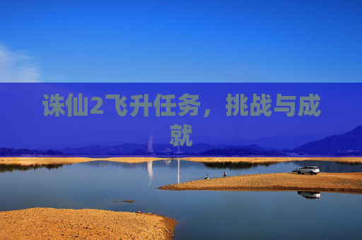 诛仙2飞升任务，挑战与成就