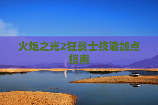火炬之光2狂战士技能加点指南 火炬之光2狂战士技能加点指南