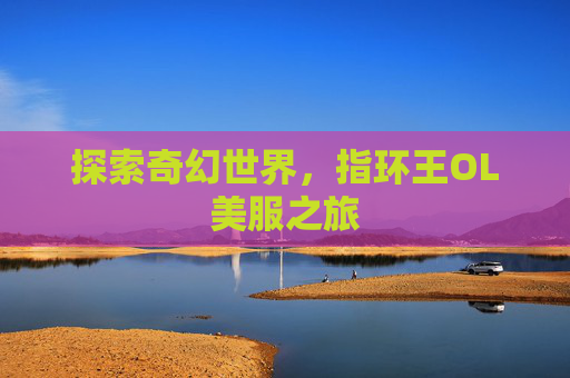 探索奇幻世界,指环王OL美服之旅 探索奇幻世界,指环王OL美服之旅