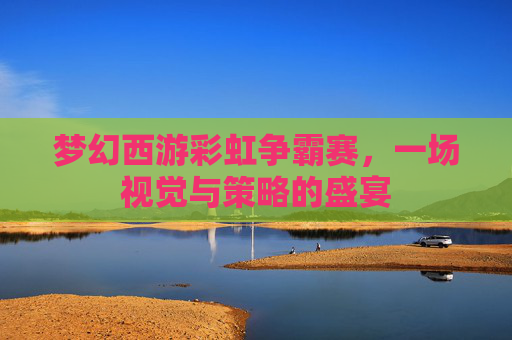 梦幻西游彩虹争霸赛,一场视觉与策略的盛宴 梦幻西游彩虹争霸赛,一场视觉与策略的盛宴