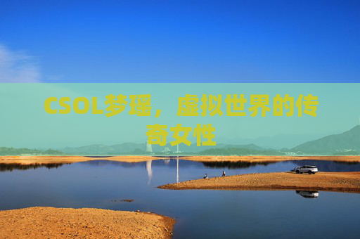 CSOL梦瑶,虚拟世界的传奇女性 CSOL梦瑶,虚拟世界的传奇女性