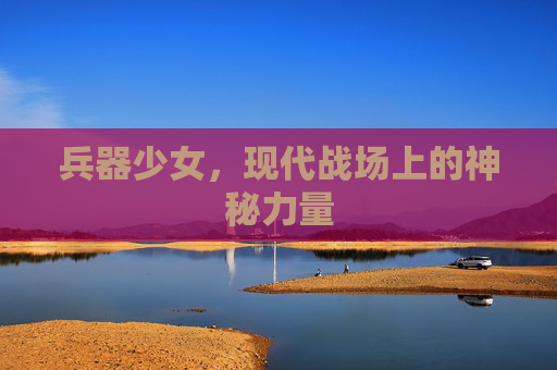 兵器少女,现代战场上的神秘力量 兵器少女,现代战场上的神秘力量