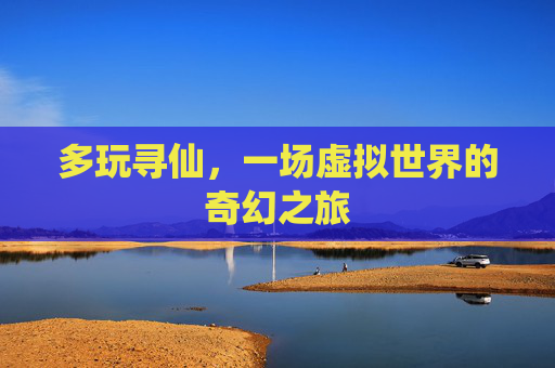 多玩寻仙,一场虚拟世界的奇幻之旅 多玩寻仙,一场虚拟世界的奇幻之旅