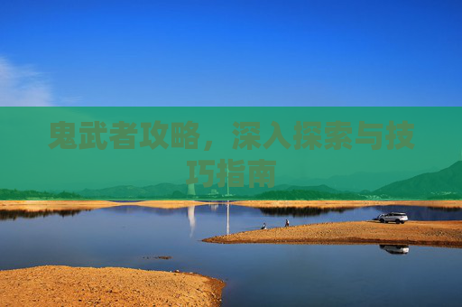 鬼武者攻略,深入探索与技巧指南 鬼武者攻略,深入探索与技巧指南