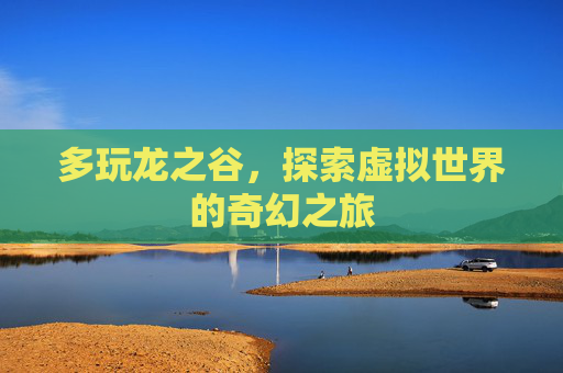 多玩龙之谷,探索虚拟世界的奇幻之旅 多玩龙之谷,探索虚拟世界的奇幻之旅