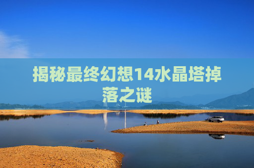 揭秘最终幻想14水晶塔掉落之谜 揭秘最终幻想14水晶塔掉落之谜