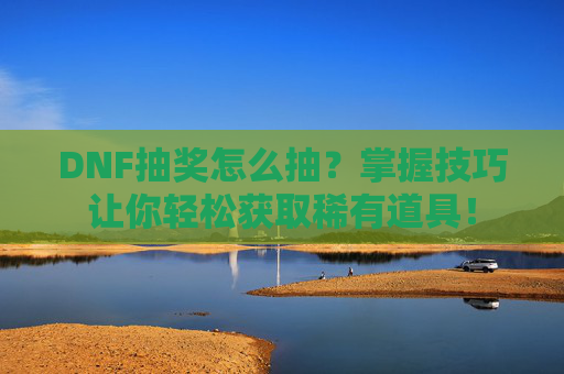 DNF抽奖怎么抽?掌握技巧让你轻松获取稀有道具! DNF抽奖怎么抽?掌握技巧让你轻松获取稀有道具!