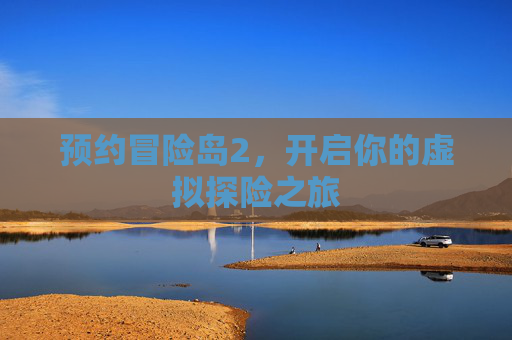预约冒险岛2,开启你的虚拟探险之旅 预约冒险岛2,开启你的虚拟探险之旅