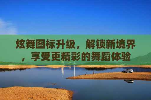 炫舞图标升级,解锁新境界,享受更精彩的舞蹈体验 炫舞图标升级,解锁新境界,享受更精彩的舞蹈体验