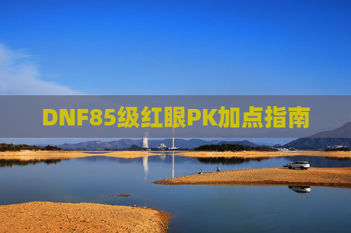 DNF85级红眼PK加点指南 DNF85级红眼PK加点指南