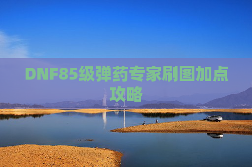 DNF85级弹药专家刷图加点攻略 DNF85级弹药专家刷图加点攻略