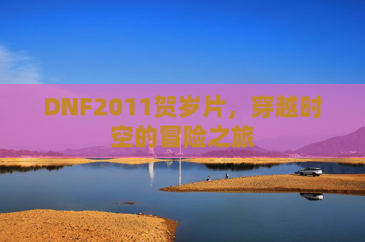 DNF2011贺岁片,穿越时空的冒险之旅 DNF2011贺岁片,穿越时空的冒险之旅